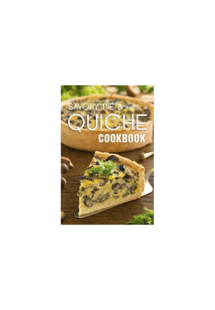 The Savory Pie & Quiche Cookbook: The 50 Most Delicious Savory Pie & Quiche Recipes