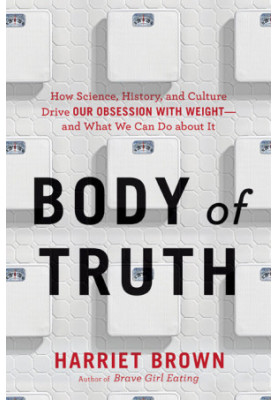Body of Truth · How Science, History, and Culture Drive Our Obsession With Weight--And What We Can Do About It