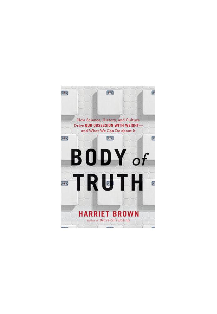 Body of Truth · How Science, History, and Culture Drive Our Obsession With Weight--And What We Can Do About It