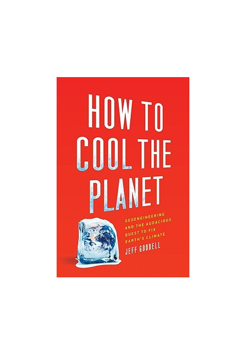 How to cool the planet - geoengineering and the audacious quest to fix earth's climate