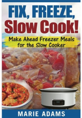 Make Ahead Freezer Meals for the Slow Cooker: Fix, Freeze, Slow Cook!