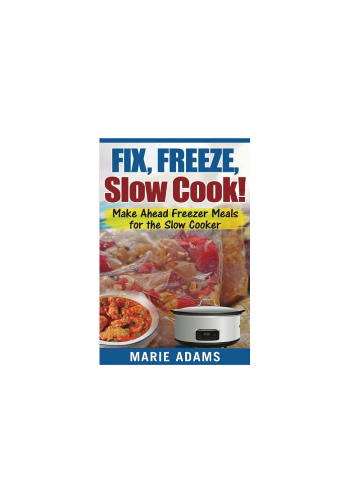 Make Ahead Freezer Meals for the Slow Cooker: Fix, Freeze, Slow Cook!