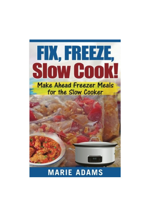 Make Ahead Freezer Meals for the Slow Cooker: Fix, Freeze, Slow Cook!