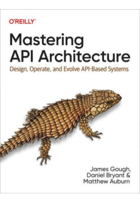 Mastering API Architecture: Defining, Connecting, and Securing Distributed Systems and Microservices