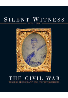 Silent Witness : The Civil War Through Photography and Its Photographers