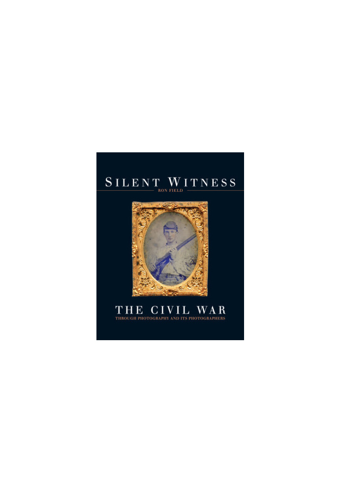 Silent Witness : The Civil War Through Photography and Its Photographers