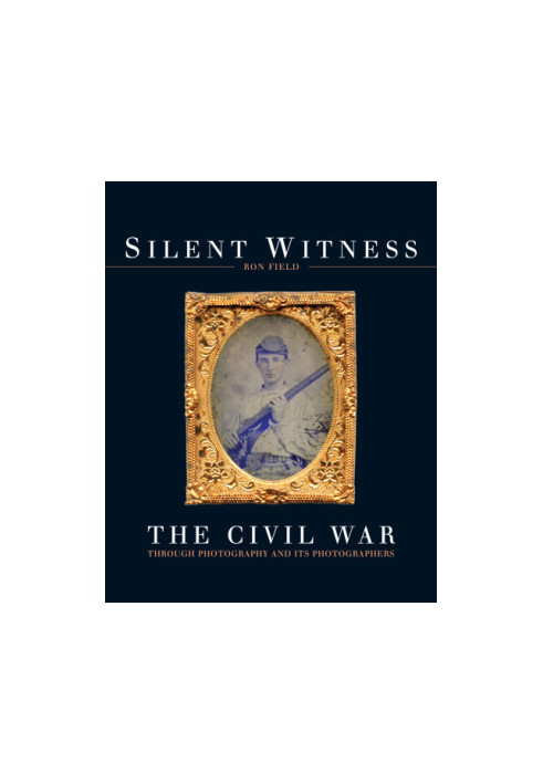Silent Witness : The Civil War Through Photography and Its Photographers