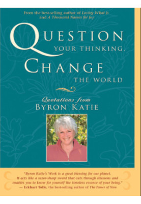 Question Your Thinking, Change The World: Quotations from Byron Katie