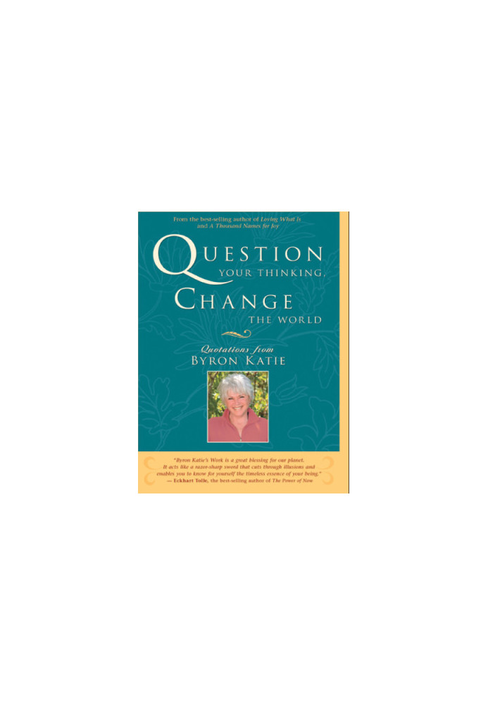 Question Your Thinking, Change The World: Quotations from Byron Katie