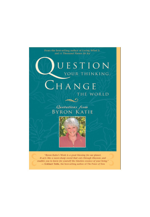 Question Your Thinking, Change The World: Quotations from Byron Katie