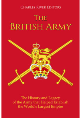 The British Army: The History and Legacy of the Army that Helped Establish the World’s Largest Empire