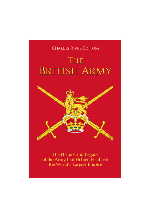 The British Army: The History and Legacy of the Army that Helped Establish the World’s Largest Empire