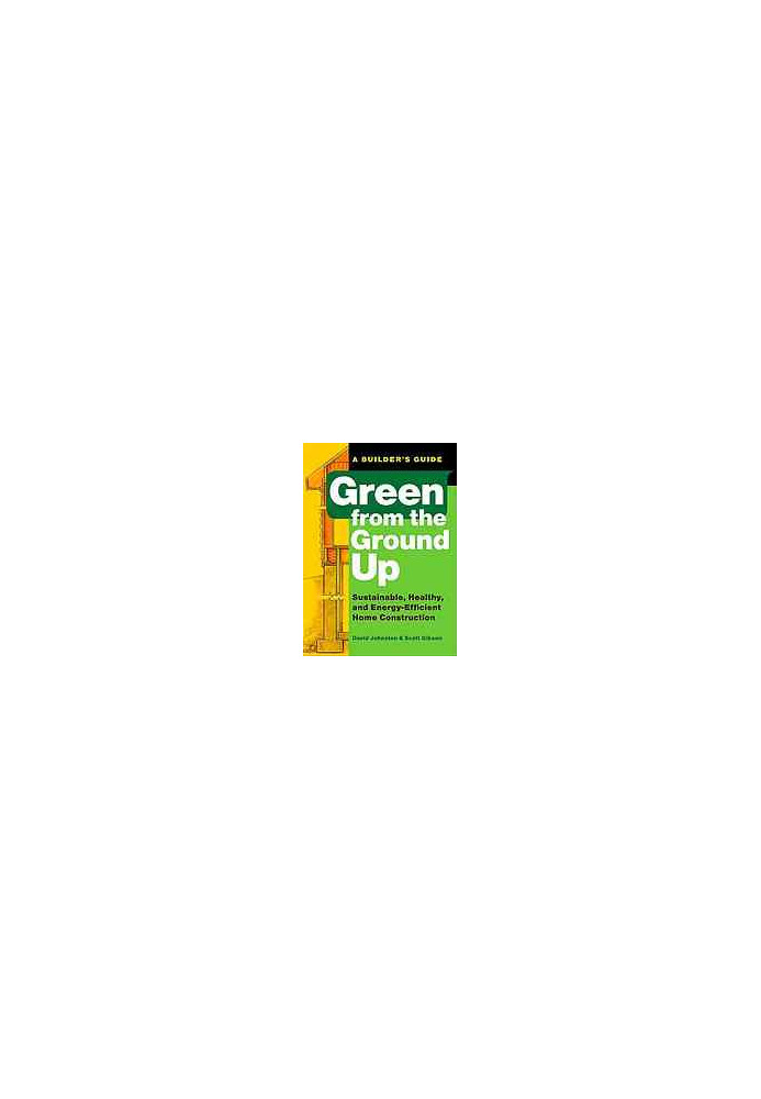Green from the ground up : a builder's guide : sustainable, healthy, and energy-efficient home construction