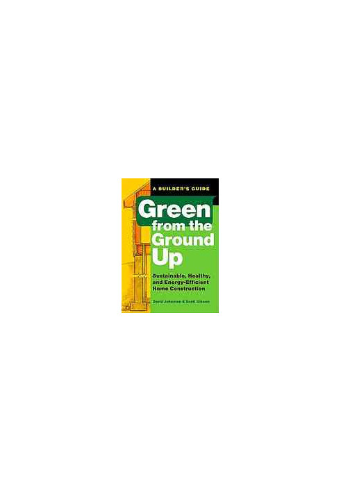 Green from the ground up : a builder's guide : sustainable, healthy, and energy-efficient home construction