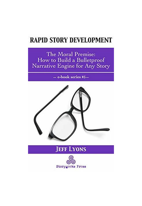 Rapid Story Development 5: The Moral Premise-How to Build a Bulletproof Narrative Engine for Any Story