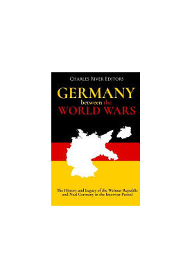Germany Between the World Wars: The History and Legacy of the Weimar Republic and Nazi Germany in the Interwar Period