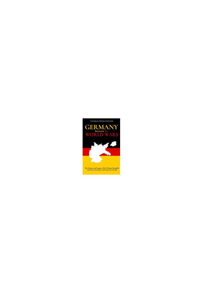 Germany Between the World Wars: The History and Legacy of the Weimar Republic and Nazi Germany in the Interwar Period