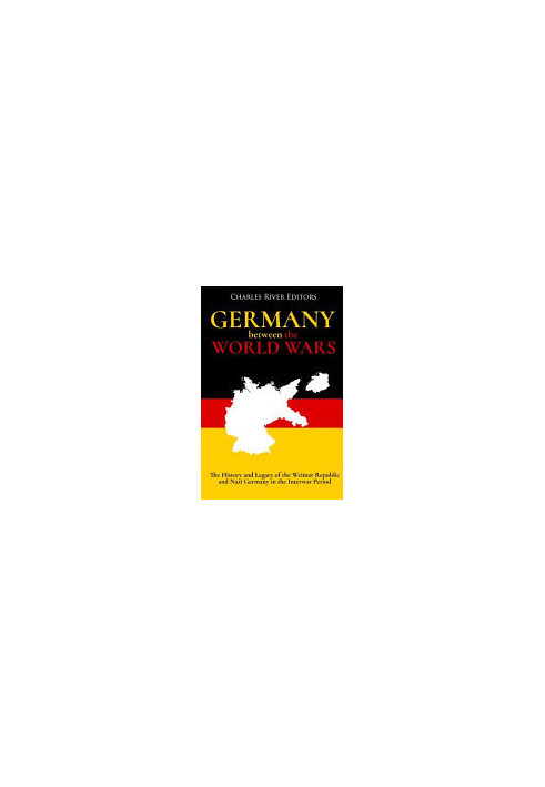 Germany Between the World Wars: The History and Legacy of the Weimar Republic and Nazi Germany in the Interwar Period