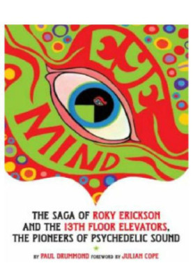Eye Mind: The Saga of Roky Erickson and the 13th Floor Elevators, the Pioneers of Psychedelic Sound