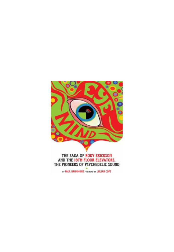 Eye Mind: The Saga of Roky Erickson and the 13th Floor Elevators, the Pioneers of Psychedelic Sound