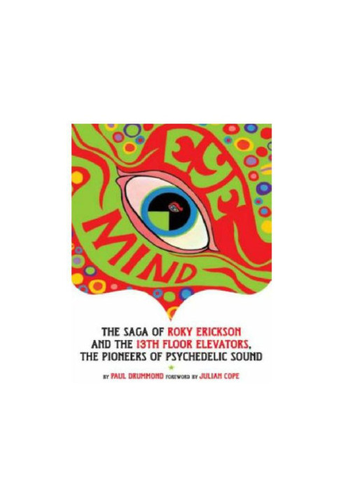 Eye Mind: The Saga of Roky Erickson and the 13th Floor Elevators, the Pioneers of Psychedelic Sound