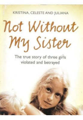 Not Without My Sister: The True Story of Three Girls Violated and Betrayed