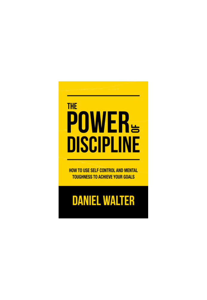 The Power of Discipline: How to Use Self Control and Mental Toughness to Achieve Your Goals