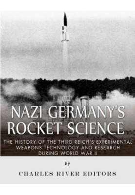 Nazi Germany's Rocket Science: The History of the Third Reich's Experimental Weapons Technology and Resh during World War II