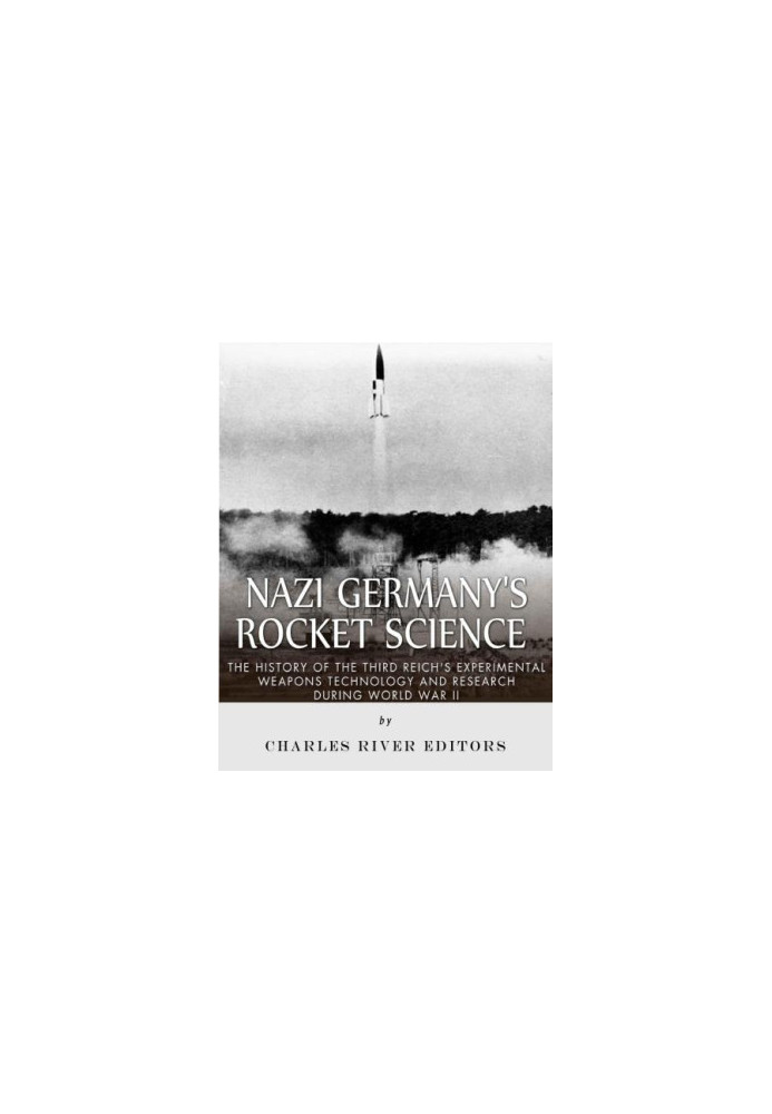 Nazi Germany's Rocket Science: The History of the Third Reich's Experimental Weapons Technology and Resh during World War II
