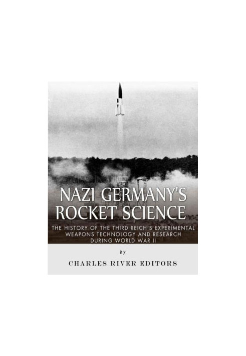 Nazi Germany's Rocket Science: The History of the Third Reich's Experimental Weapons Technology and Resh during World War II