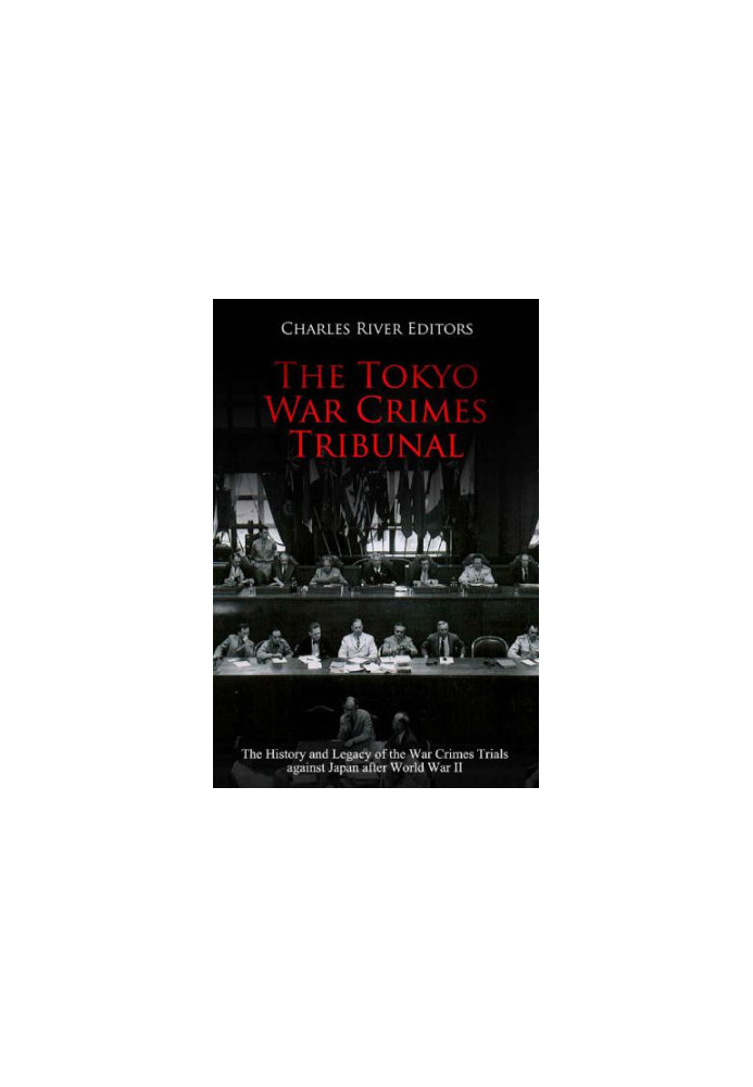 The Tokyo War Crimes Tribunal: The History and Legacy of the War Crimes Trials against Japan after World War II