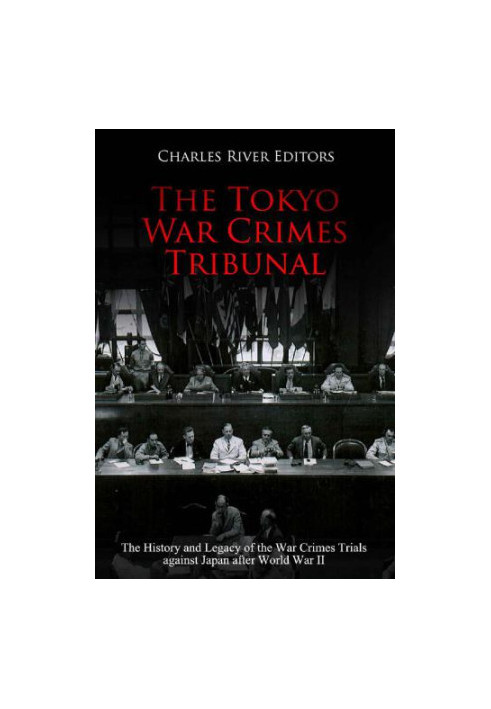 The Tokyo War Crimes Tribunal: The History and Legacy of the War Crimes Trials against Japan after World War II