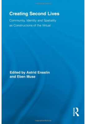 Creating Second Lives: Community, Identity and Spatiality as Constructions of the Virtual (Routledge Studies in New Media and