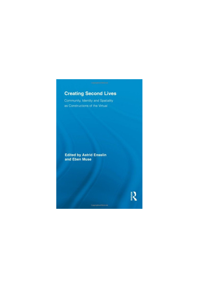 Creating Second Lives: Community, Identity and Spatiality as Constructions of the Virtual (Routledge Studies in New Media and