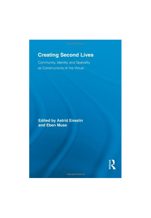 Creating Second Lives: Community, Identity and Spatiality as Constructions of the Virtual (Routledge Studies in New Media and