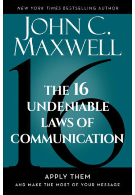 The 16 Undeniable Laws of Communication: Apply Them and Make the Most of Your Message
