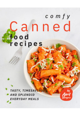 Comfy Canned Food Recipes: Tasty, Timesaving, And Splendid Everyday Meals