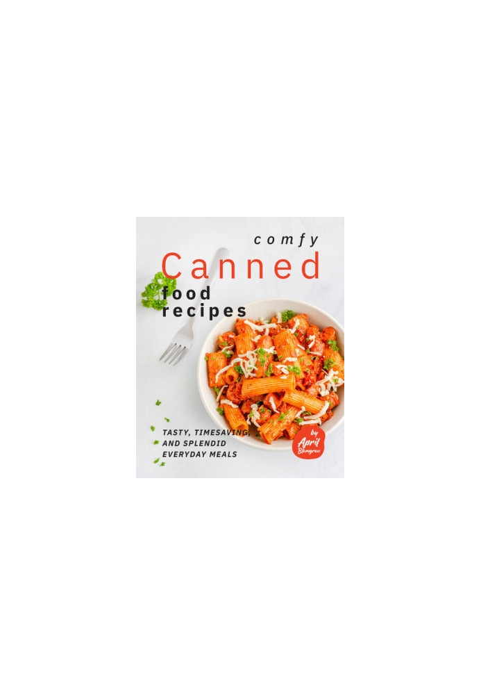 Comfy Canned Food Recipes: Tasty, Timesaving, And Splendid Everyday Meals