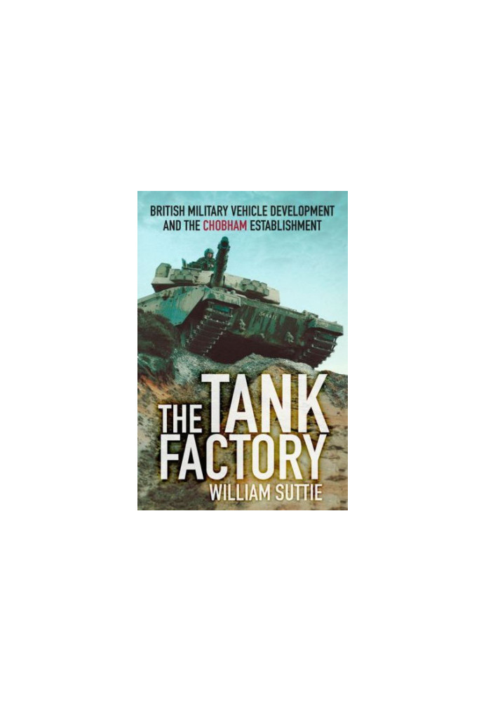 The Tank Factory : British Military Vehicle Development and the Chobham Establishment