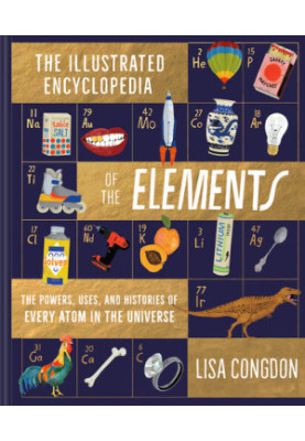 The Illustrated Encyclopedia of the Elements: The Powers, Uses, and Histories of Every Atom in the Universe