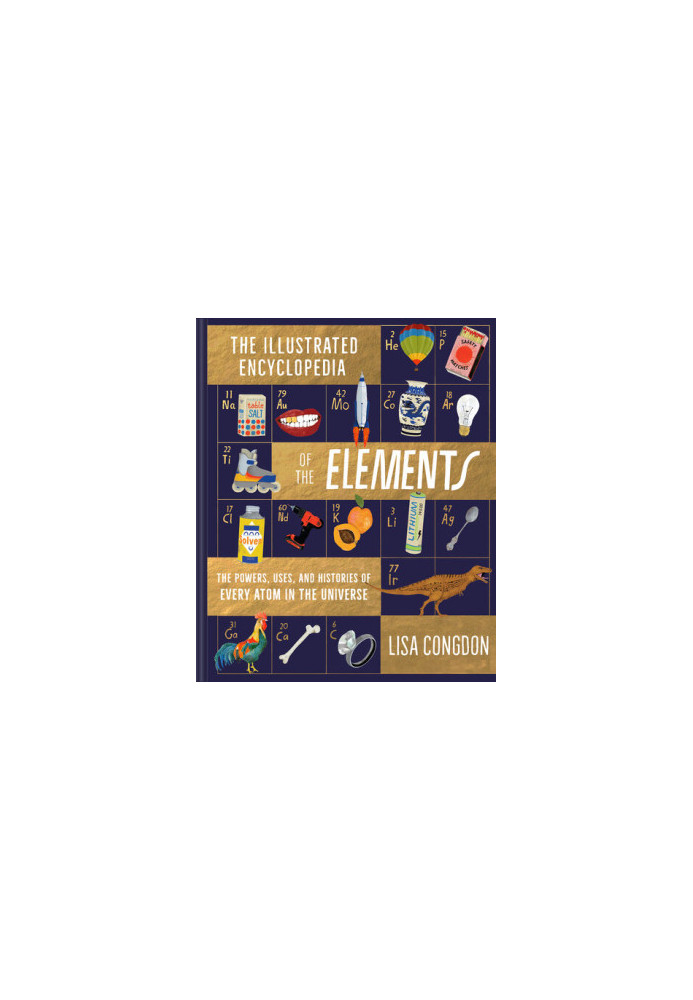 The Illustrated Encyclopedia of the Elements: The Powers, Uses, and Histories of Every Atom in the Universe