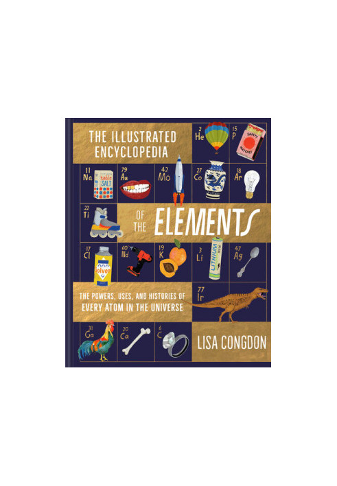 The Illustrated Encyclopedia of the Elements: The Powers, Uses, and Histories of Every Atom in the Universe