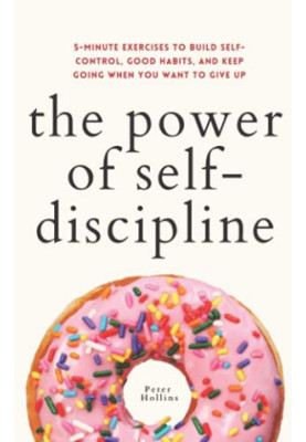 The Power of Self-Discipline: 5-Minute Exercises to Build Self-Control, Good Habits, and Keep Going When You Want to Give Up 