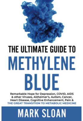 The Ultimate Guide to Methylene Blue: Remarkable Hope for Depression, COVID, AIDS & other Viruses, Alzheimer’s, Autism, Cance