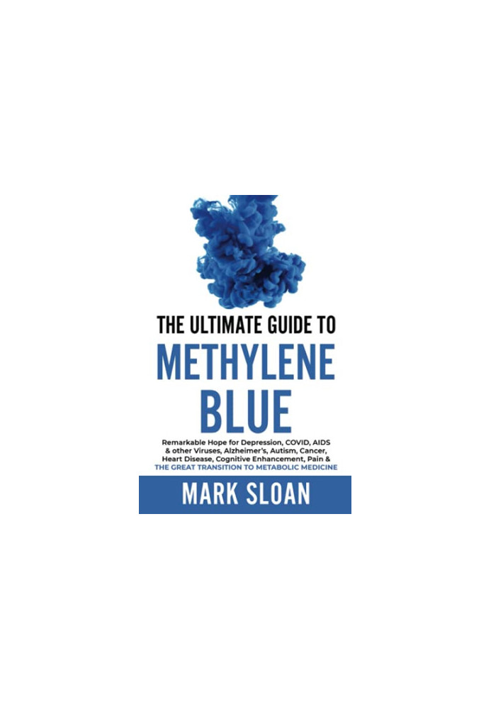 The Ultimate Guide to Methylene Blue: Remarkable Hope for Depression, COVID, AIDS & other Viruses, Alzheimer’s, Autism, Cance