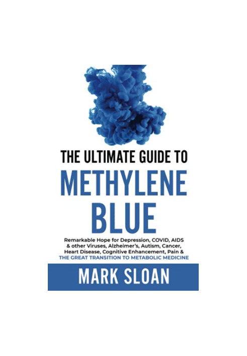 The Ultimate Guide to Methylene Blue: Remarkable Hope for Depression, COVID, AIDS & other Viruses, Alzheimer’s, Autism, Cance
