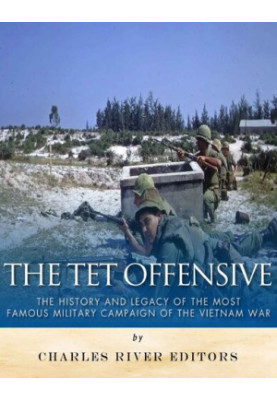 The Tet Offensive: The History and Legacy of the Most Famous Military Campaign of the Vietnam War