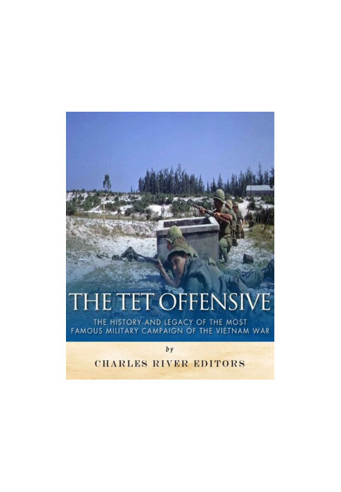 The Tet Offensive: The History and Legacy of the Most Famous Military Campaign of the Vietnam War