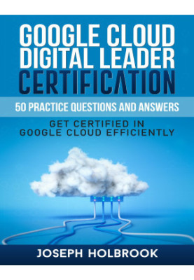 Google Cloud Digital Leader Certification - 50 Practice Questions and Answers : Get Certified in Google Cloud Efficiently