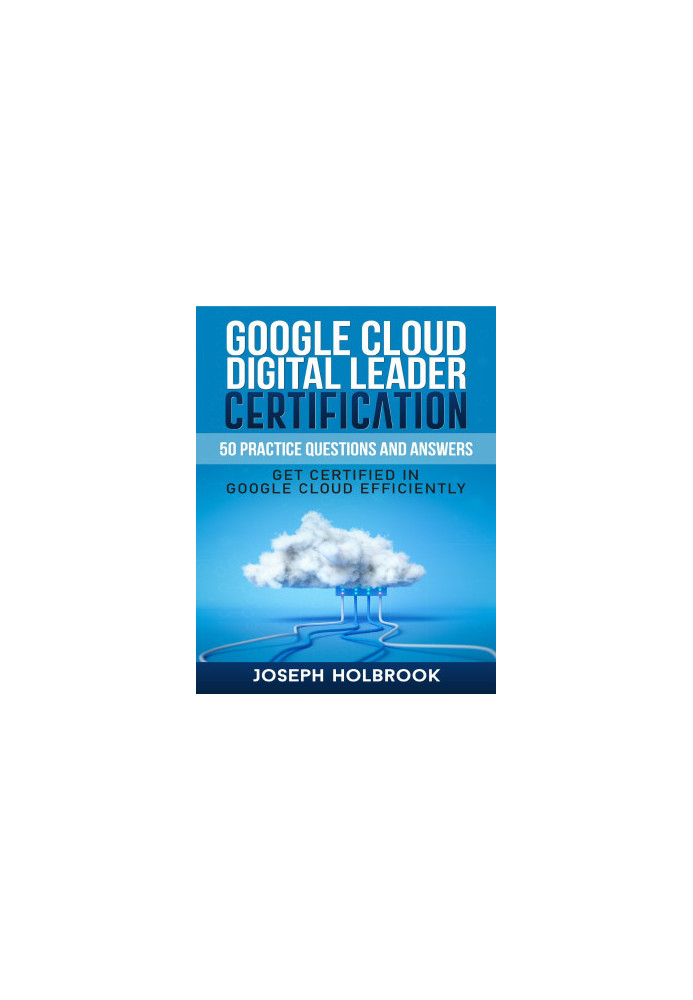 Google Cloud Digital Leader Certification - 50 Practice Questions and Answers : Get Certified in Google Cloud Efficiently